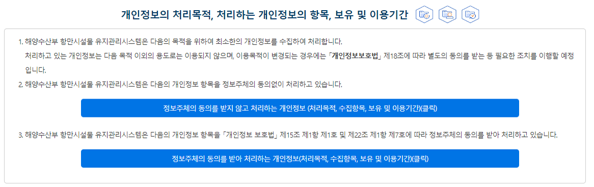 개인정보의 처리목적 ① 해양수산부는 대국민 서비스 제공 및 민원처리, 소관업무 수행 등의 목적으로 필요에 의한 최소한으로 개인정보를 수집하고 있습니다. ② 해양수산부에서 처리하고 있는 개인정보는 수집 목적 이외의 용도로는 이용되지 않으며, 이용 목적이 변경되는 경우에는「개인정보보호법」제18조에 따라 별도의 동의를 받는 등 필요한 조치를 이행할 예정입니다.③해양수산부가 개인정보 보호법 제32조에 따라 등록 공개하는 개인정보파일의 처리목적은 다음과 같습니다. 해양수산부 개인정보 처리목적(클릭)