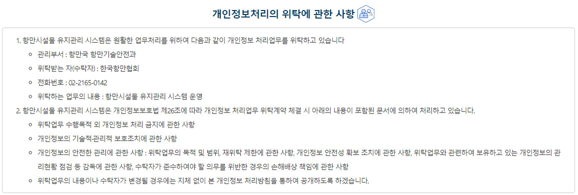 개인정보처리 위탁에 관한 사항 ①해양수산부는 개인정보 처리를 위탁하는 경우 홈페이지에 공개된 개인정보 처리방침을 통해 알릴 수 있으며, 각 소속기관도 해당 홈페이지에 게재하여 정보주체가 확인할 수 있도록 안내를 하고 있습니다. ②해양수산부는 위탁계약 체결시,「개인정보 보호법」제26조에 따라 위탁업무 수행목적 외 개인정보 처리금지, 기술적ㆍ관리적 보호조치, 재위탁 제한, 수탁자에 대한 관리ㆍ감독, 손해배상 등 책임에 관한 사항을 계약서 등 문서에 명시하고, 수탁자가 개인정보를 안전하게 처리하는지를 감독하고 있습니다.