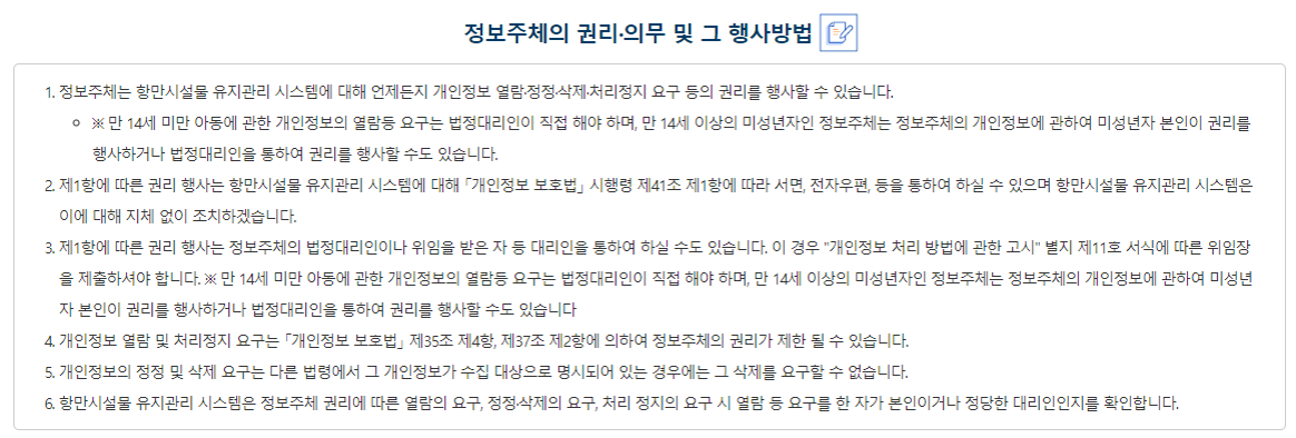 정보주체와 법정대리인의 권리의무 및 행사방법 ① 정보주체(만 14세 미만인 경우에는 법정대리인을 말함)는 해양수산부에 대해 언제든지 다음 각 호의 개인정보 보호 관련 권리를 행사할 수 있습니다. 1. 개인정보 열람요구 2. 오류 등이 있을 경우 정정 요구  3. 삭제요구 4. 처리정지 요구②제1항에 따른 권리 행사는 해양수산부에 대해 개인정보보호법 시행령 제41조 제1항에 따라 서면, 전자우편, 모사전송(FAX) 등의 방법으로 요구 가능하고, 인터넷은 아래의 방법에 따라 요구할 수 있으며, 해양수산부는 이에 대해 지체 없이 조치하겠습니다.