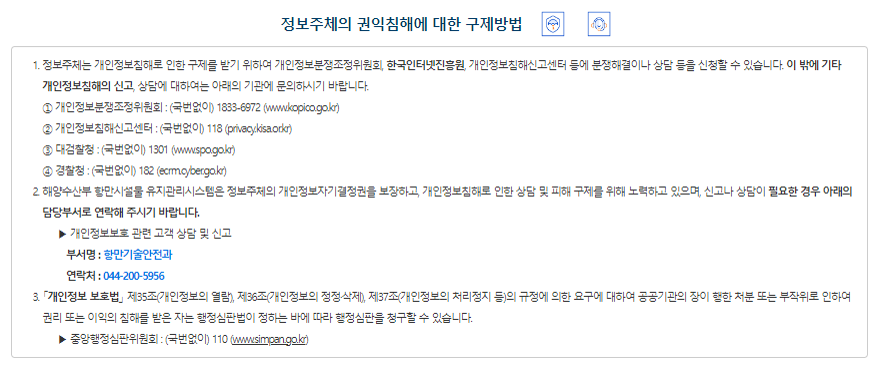 정보주체의 권익침해에 대한 구제방법① 정보주체는 개인정보침해로 인한 피해를 구제 받기 위하여 개인정보 분쟁조정위원회, 한국인터넷진흥원 개인정보 침해신고센터 등에 분쟁해결이나 상담 등을 신청할 수 있습니다. 